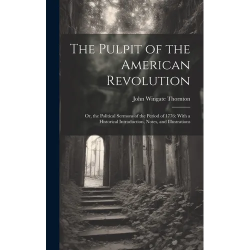 The Pulpit of the American Revolution: Or, the Political Sermons of the Period of 1776: With a Historical Introduction, Notes, and Illustrations - Hardcover
