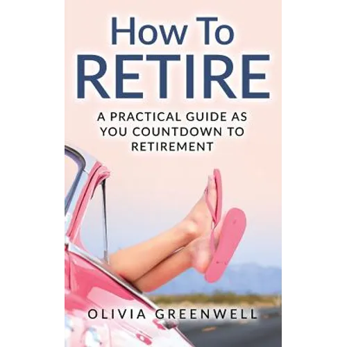 How to Retire: A Practical Guide as You Countdown to Retirement - Paperback