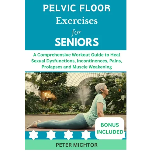 Pelvic Floor Exercises for Seniors: A Comprehensive Workout Guide to Heal Sexual Dysfunctions, Incontinences, Pains, Prolapses and Muscle Weakening - Paperback