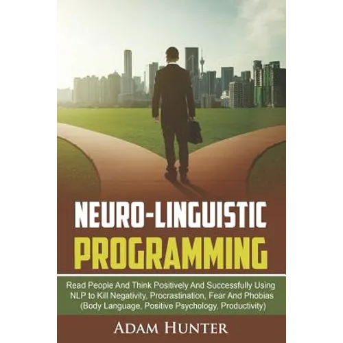 Neuro-Linguistic Programming: Read People And Think Positively And Successfully Using NLP to Kill Negativity, Procrastination, Fear And Phobias (Bod - Paperback