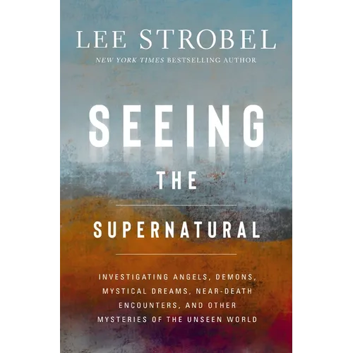 Seeing the Supernatural: Investigating Angels, Demons, Mystical Dreams, Near-Death Encounters, and Other Mysteries of the Unseen World