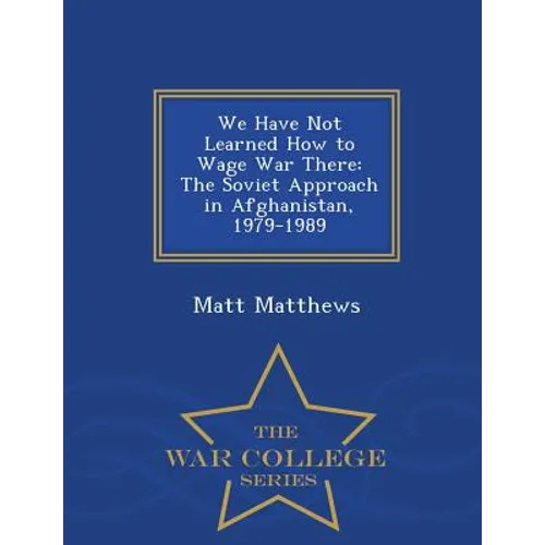 We Have Not Learned How to Wage War There: The Soviet Approach in Afghanistan, 1979-1989 - War College Series - Paperback
