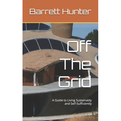 Off The Grid: A Guide to Living Sustainably and Self-Sufficiently - Paperback