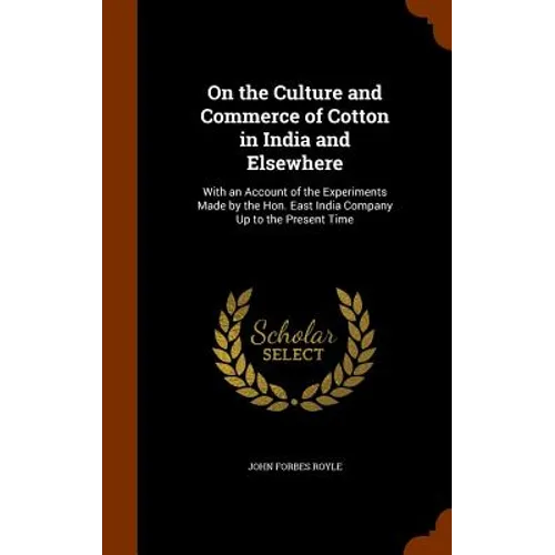 On the Culture and Commerce of Cotton in India and Elsewhere: With an Account of the Experiments Made by the Hon. East India Company Up to the Present - Hardcover