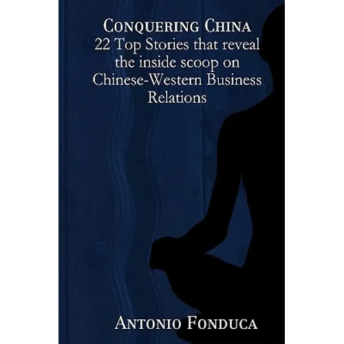 Conquering China: 22 Top Stories That Reveal the Inside Scoop on Chinese-Western Business Relations: 22 Top Stories That Reveal the Insi - Paperback