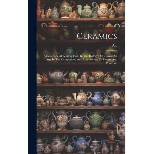 Ceramics: A Summary Of Leading Facts In The History Of Ceramic Art And In The Composition And Manufacture Of Pottery And Porcela - Hardcover