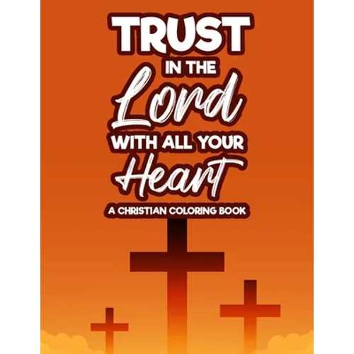 Trust In The Lord With All Your Heart A Christian Coloring Book: Bible Verse Coloring Book With Floral Designs and Patterns For Adult Stress Relief, C
