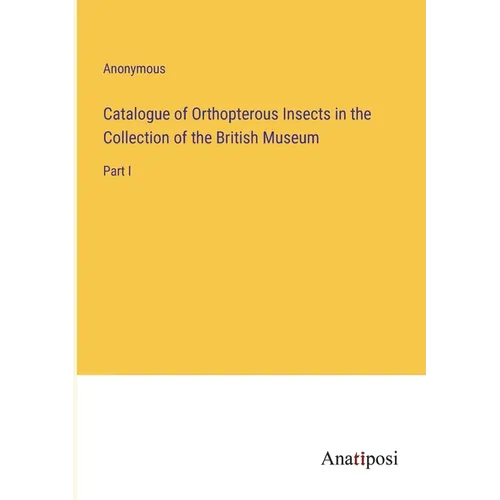Catalogue of Orthopterous Insects in the Collection of the British Museum: Part I - Paperback