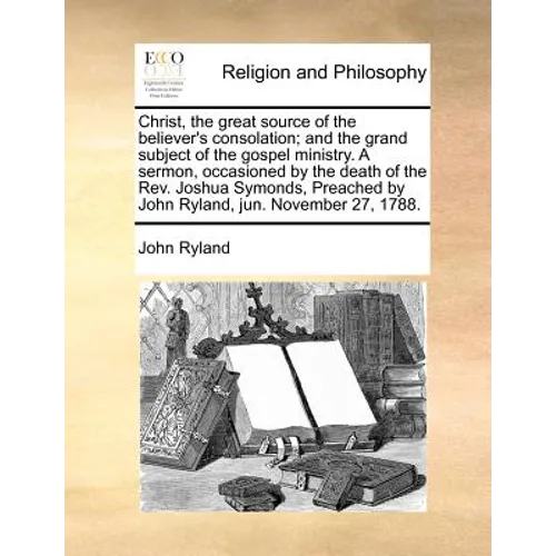 Christ, the great source of the believer's consolation; and the grand subject of the gospel ministry. A sermon, occasioned by the death of the Rev. Jo - Paperback