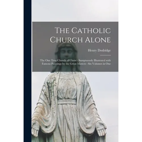 The Catholic Church Alone: the One True Church of Christ: Sumptuously Illustrated With Famous Paintings by the Great Masters: Six Volumes in One - Paperback