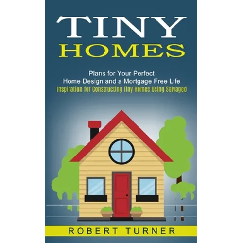 Tiny Homes: Plans for Your Perfect Home Design and a Mortgage Free Life (Inspiration for Constructing Tiny Homes Using Salvaged) - Paperback