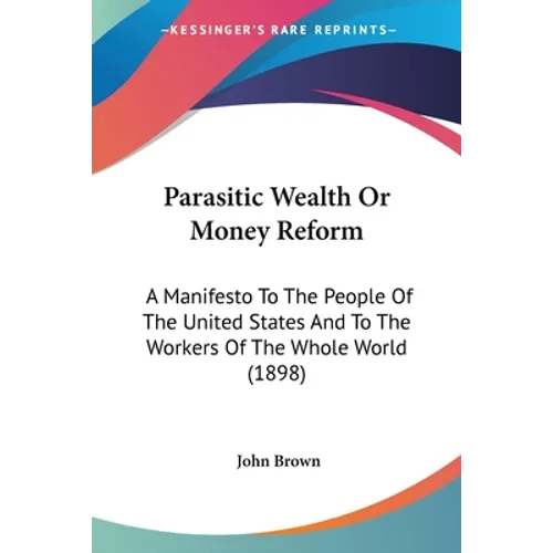 Parasitic Wealth Or Money Reform: A Manifesto To The People Of The United States And To The Workers Of The Whole World (1898)