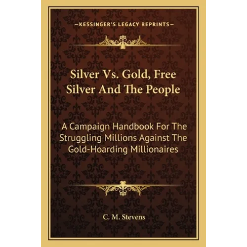 Silver Vs. Gold, Free Silver And The People: A Campaign Handbook For The Struggling Millions Against The Gold-Hoarding Millionaires - Paperback