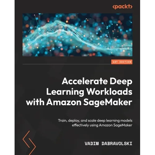 Accelerate Deep Learning Workloads with Amazon SageMaker: Train, deploy, and scale deep learning models effectively using Amazon SageMaker - Paperback