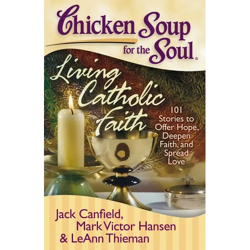 Chicken Soup for the Soul: Living Catholic Faith: 101 Stories to Offer Hope, Deepen Faith, and Spread Love - Paperback