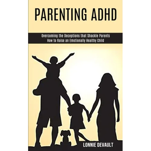 Parenting Adhd: Overcoming the Deceptions that Shackle Parents (How to Raise an Emotionally Healthy Child) - Paperback