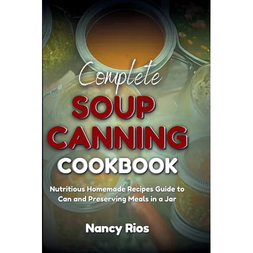 Complete Soup Canning Cookbook: Nutritious Homemade Recipes Guide to Can and Preserving Meals in a Jar