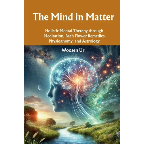 The Mind in Matter: Holistic Mental Therapy through Meditation, Bach Flower Remedies, Physiognomy, and Astrology