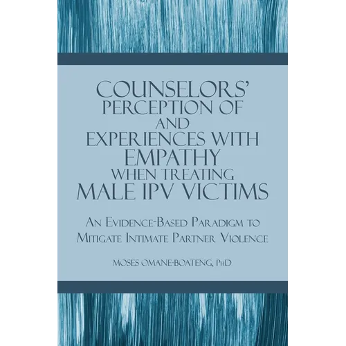 Counselors' Perception of and Experiences with Empathy When Treating Male IPV Victims: An Evidence-Based Paradigm to Mitigate Intimate Partner Violenc - Paperback