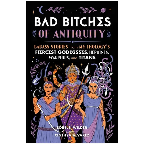 Bad Bitches of Antiquity: Badass Stories from Mythology's Fiercest Goddesses, Heroines, Warriors, and Titans - Hardcover