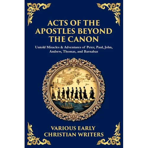 Acts of the Apostles Beyond the Canon: Untold Miracles & Adventures of Peter, Paul, John, Andrew, Thomas, and Barnabas - Paperback