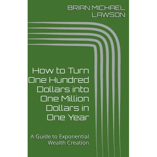 How to Turn One Hundred Dollars into One Million Dollars in One Year: A Guide to Exponential Wealth Creation - Paperback