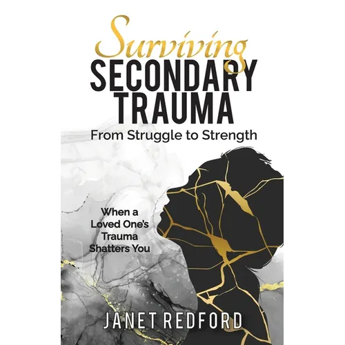 Surviving Secondary Trauma From Struggle to Strength: When a Loved One's Trauma Shatters You - Paperback