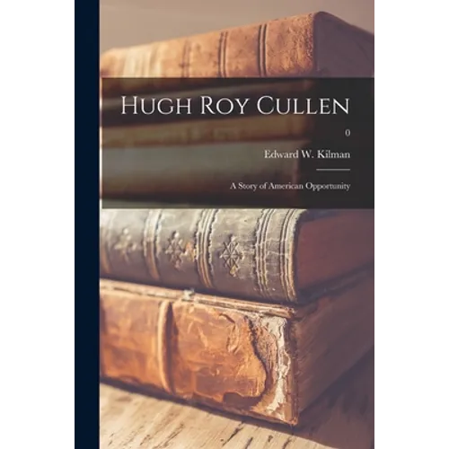 Hugh Roy Cullen: a Story of American Opportunity; 0 - Paperback
