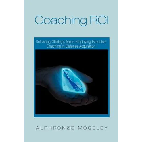 Coaching Roi: Delivering Strategic Value Employing Executive Coaching in Defense Acquisition - Paperback