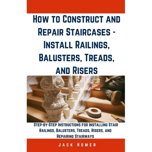 How to Construct and Repair Staircases - Install Railings, Balusters, Treads, and Risers: Step-by-Step Instructions for Installing Stair Railings, Bal