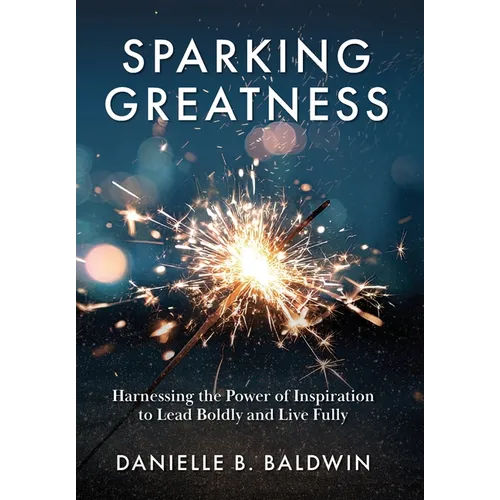 Sparking Greatness: Harnessing the Power of Inspiration to Lead Boldly and Live Fully - Hardcover
