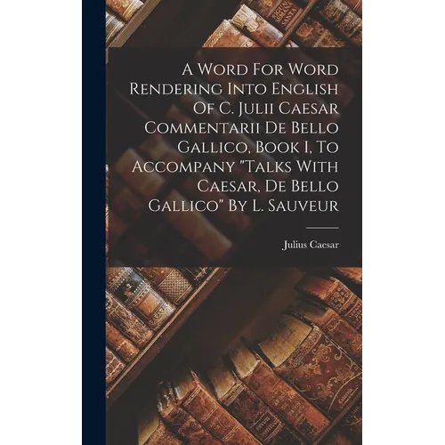 A Word For Word Rendering Into English Of C. Julii Caesar Commentarii De Bello Gallico, Book I, To Accompany 