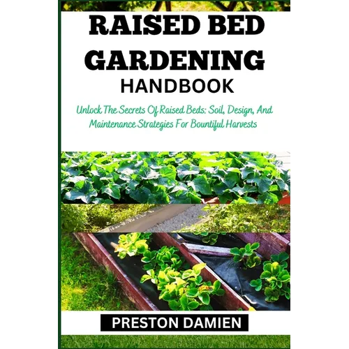 Raised Bed Gardening Handbook: Unlock The Secrets Of Raised Beds: Soil, Design, And Maintenance Strategies For Bountiful Harvests - Paperback