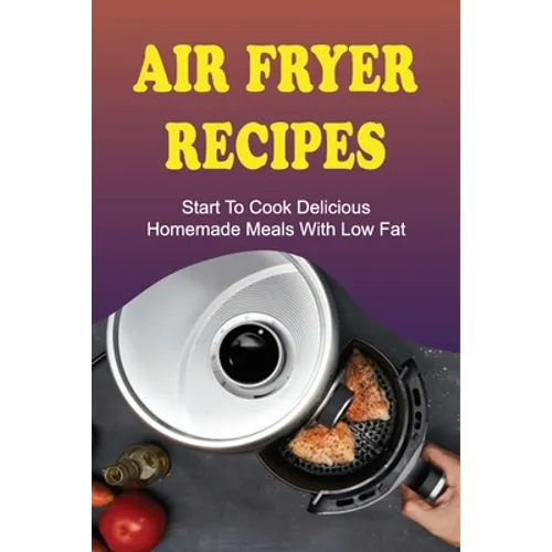 Air Fryer Recipes: Start To Cook Delicious Homemade Meals With Low Fat: Air Fryer Family Meals - Paperback