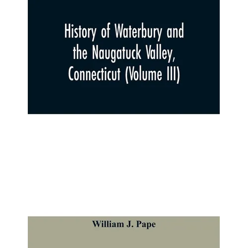 History of Waterbury and the Naugatuck Valley, Connecticut (Volume III) - Paperback