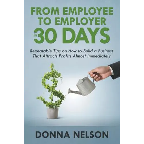 From Employee to Employer in 30 Days: Repeatable Tips on How to Build a Business That Attracts Profits Almost Immediately - Paperback