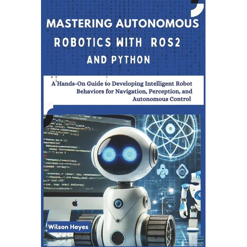 Mastering Autonomous Robotics with ROS2 and Python: A Hands-On Guide to Developing Intelligent Robot Behaviors for Navigation, Perception, and Autonom - Paperback