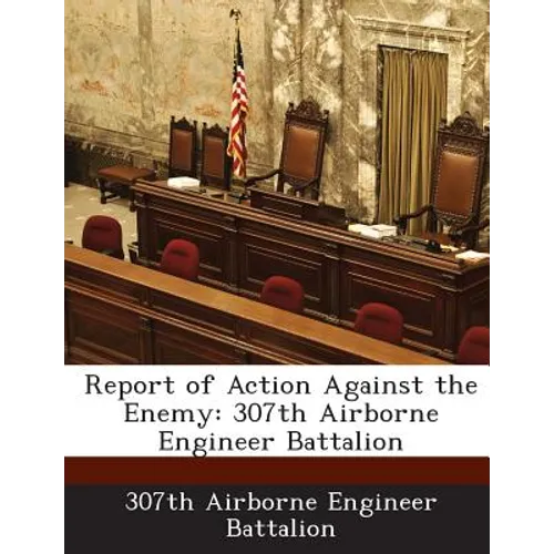 Report of Action Against the Enemy: 307th Airborne Engineer Battalion - Paperback