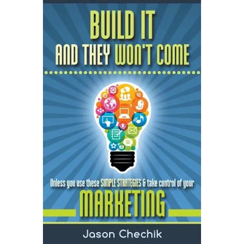 Build It and They Won't Come: Unless You Use These Simple Strategies & Take Control of Your Marketing - Paperback