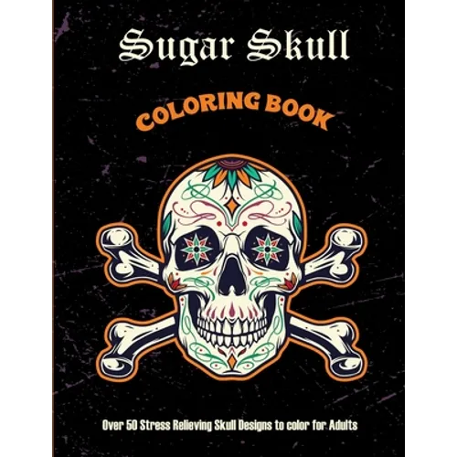 Sugar Skull Coloring Book: Over 50 Stress Relieving Skull Designs to color for Adults: Over 50 Stress Relieving Skull Designs with Flowers for Ad - Paperback