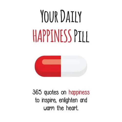 Your Daily Happiness Pill: 365 Quotes on Happiness to Inspire, Enlighten and Warm the Heart - Paperback
