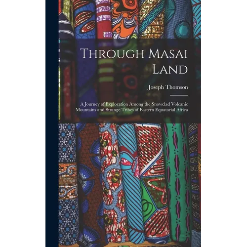 Through Masai Land: A Journey of Exploration Among the Snowclad Volcanic Mountains and Strange Tribes of Eastern Equatorial Africa - Hardcover