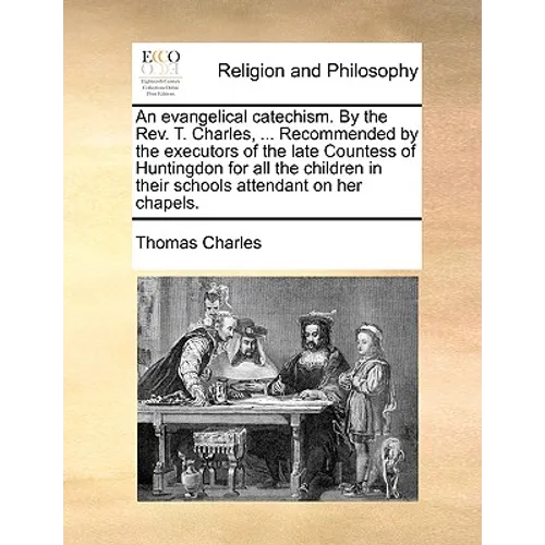 An Evangelical Catechism. by the Rev. T. Charles, ... Recommended by the Executors of the Late Countess of Huntingdon for All the Children in Their Sc - Paperback