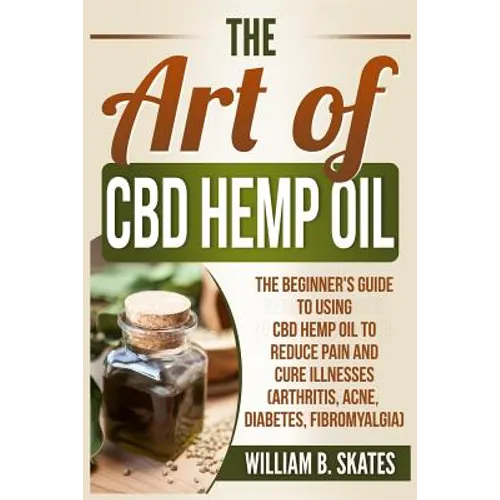 The Art of CBD Hemp Oil: The Beginner's Guide to Using CBD Hemp Oil to Reduce Pain and Cure Illnesses (Arthritis, Acne, Diabetes, Fibromyalgia) - Paperback