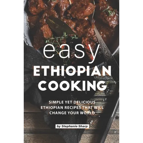Easy Ethiopian Cooking: Simple Yet Delicious Ethiopian Recipes That Will Change Your World - Paperback
