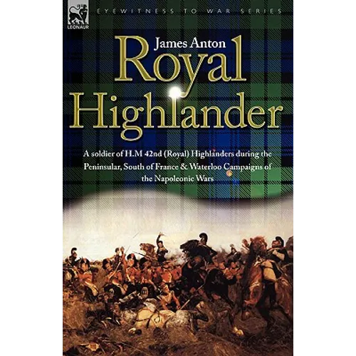 Royal Highlander: A Soldier of H. M. 42nd (Royal) Highlanders During the Peninsular, South of France and Waterloo Campaigns of the Napoleonic Wars - Hardcover