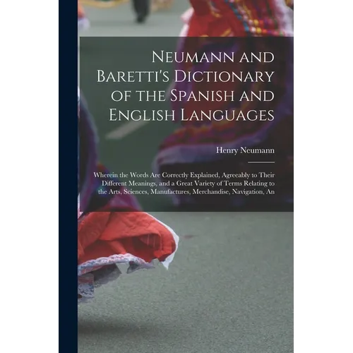 Neumann and Baretti's Dictionary of the Spanish and English Languages: Wherein the Words Are Correctly Explained, Agreeably to Their Different Meaning - Paperback