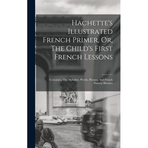 Hachette's Illustrated French Primer, Or, The Child's First French Lessons: Containing The Alphabet, Words, Phrases, And French Nursery Rhymes - Hardcover