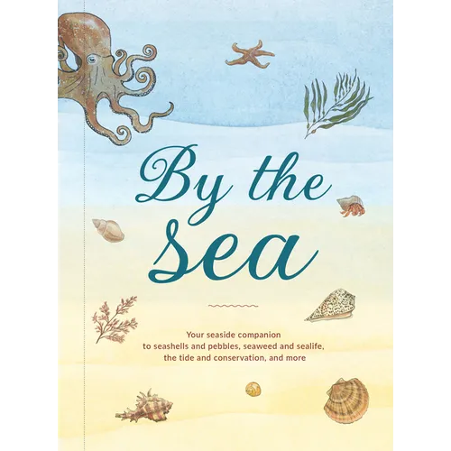 By the Sea: Your Coastline Companion, from Beautiful Beaches and Marine Miscellany, to Stunning Seashells, Seaweed, and Sealife