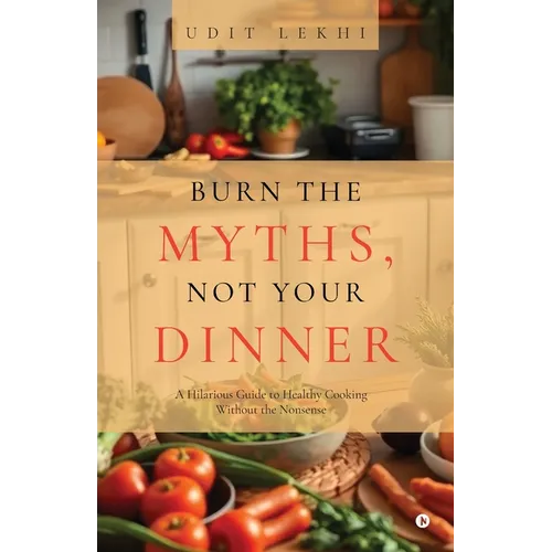 Burn the Myths, Not Your Dinner: A Hilarious Guide to Healthy Cooking Without the Nonsense - Paperback